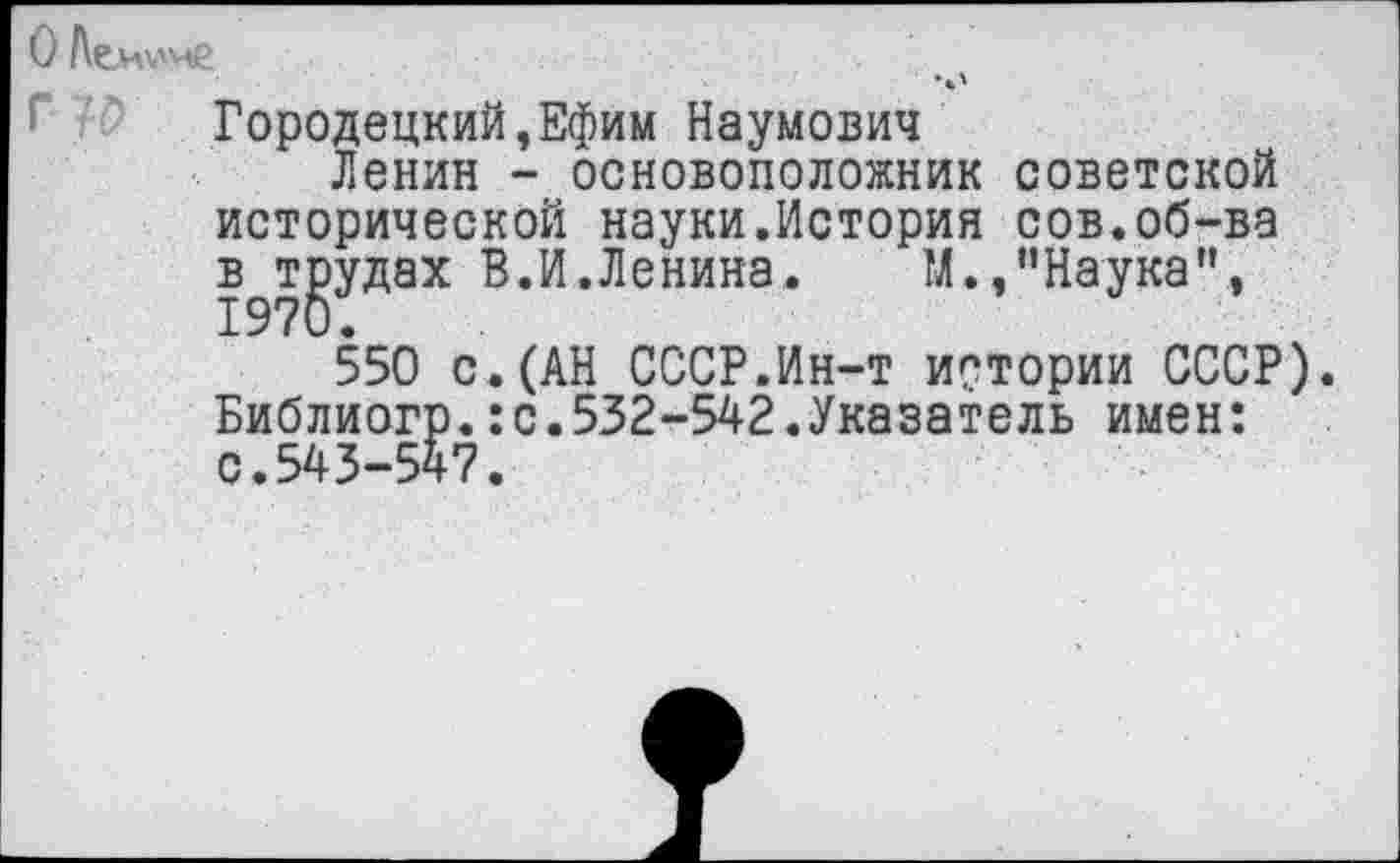 ﻿Городецкий,Ефим Наумович
Ленин - основоположник советской исторической науки.История сов.об-ва в трудах В.И.Ленина. М.,'’Наука”, 1970.
550 с.(АН СССР.Ин-т истории СССР). Библиогр.:с.532-542.Указатель имен: с.543-547.